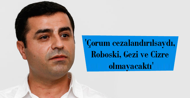 ‘Çorum cezalandırılsaydı, Roboski, Gezi ve Cizre olmayacaktı’