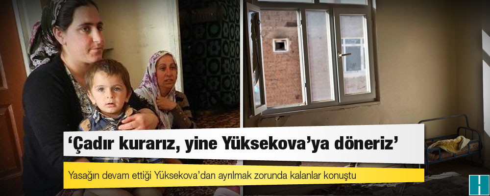 Yüksekovalı Aileler: ‘Çadır kurarız, yine Yüksekova’ya döneriz’