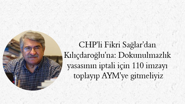 CHP’li Fikri Sağlar’dan Kılıçdaroğlu’na: Dokunulmazlık yasasının iptali için 110 imzayı toplayıp AYM’ye gitmeliyiz