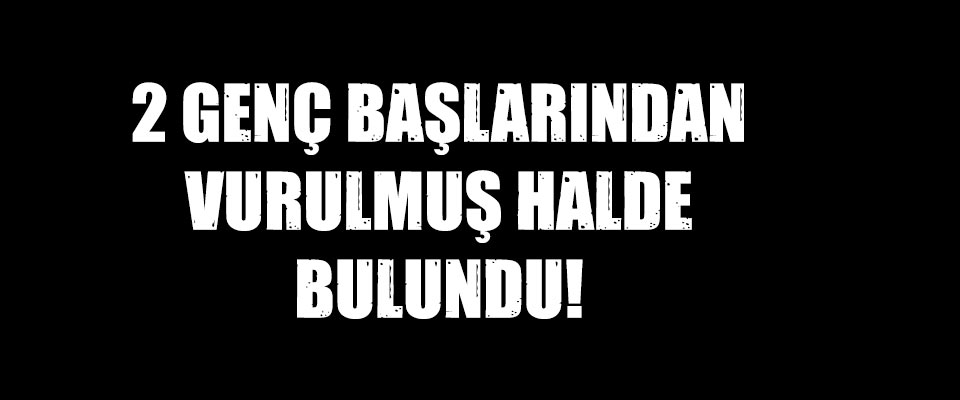 2 Lise Öğrencisi Başlarından Vurulmuş Halde Bulundu