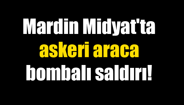 Mardin Midyat’ta askeri araca bombalı saldırı!