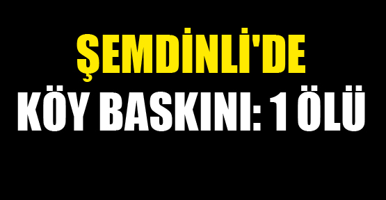 Şemdinli’de köy baskını: 1 ölü