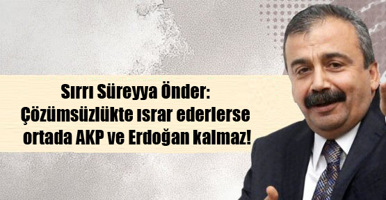 Sırrı Süreyya Önder: Çözümsüzlükte ısrar ederlerse ortada AKP ve Erdoğan kalmaz!