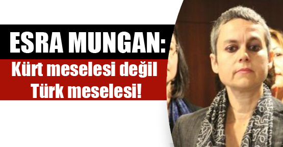 Esra Mungan: Kürt meselesi değil Türk meselesi!