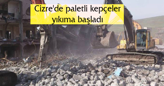 Cizre’de paletli kepçeler yıkıma başladı