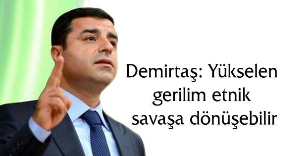 Demirtaş: Yükselen gerilim etnik savaşa dönüşebilir