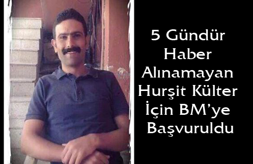 5 Gündür Haber Alınamayan Hurşit Külter İçin BM’ye Başvuruldu