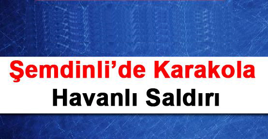 Şemdinli’de karakola havanlı saldırı