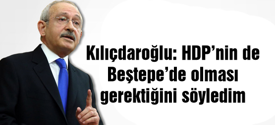 Kılıçdaroğlu: HDP’nin de Beştepe’de olması gerektiğini söyledim