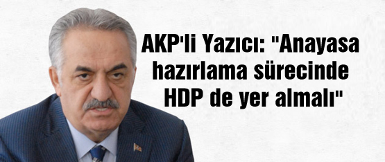 AKP’li Yazıcı: “Anayasa hazırlama sürecinde HDP de yer almalı”