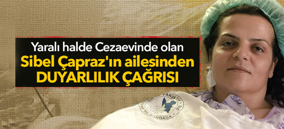 Yaralı hâlde cezaevinde olan Sibel Çapraz’ın ailesinden duyarlılık çağrısı