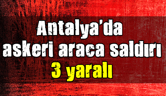 Antalya’da askeri araca saldırı: 3 yaralı