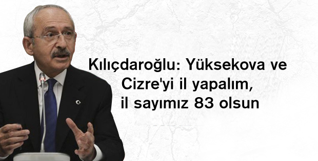 Kılıçdaroğlu: Yüksekova ve Cizre’yi il yapalım, il sayımız 83 olsun