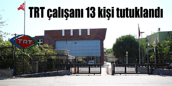 TRT çalışanı 13 kişi tutuklandı