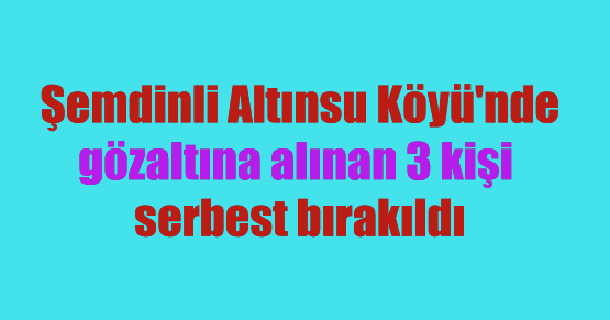 Şemdinli Altınsu Köyü’nde gözaltına alınan 3 kişi serbest bırakıldı