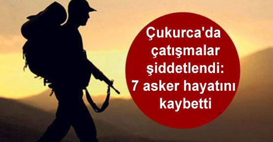 Çukurca’da çatışmalar şiddetlendi: 7 asker hayatını kaybetti