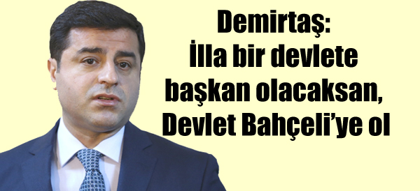 Demirtaş: İlla bir devlete başkan olacaksan, Devlet Bahçeli’ye ol