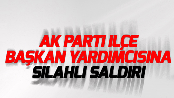 AKP’li ilçe başkan yardımcısına silahlı saldırı