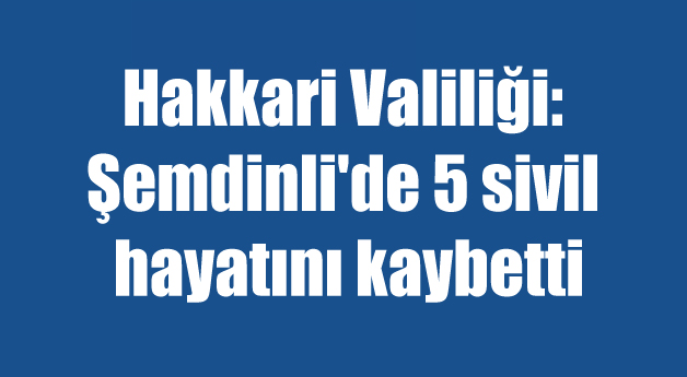 Hakkari Valiliği: Şemdinli’de 5 sivil hayatını kaybetti