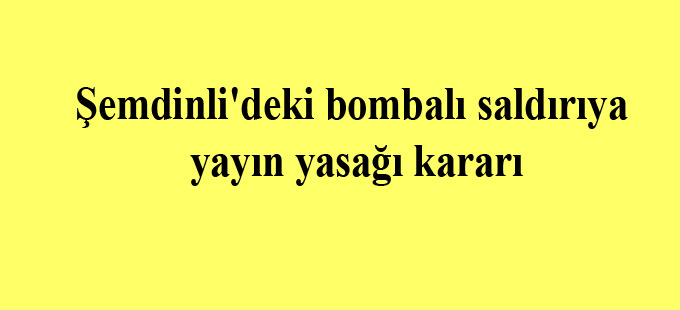 Şemdinli’deki bombalı saldırıya yayın yasağı kararı