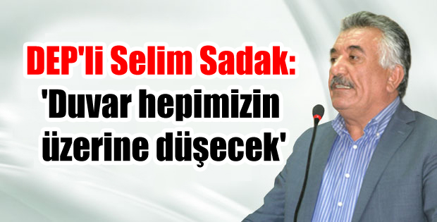 DEP’li Selim Sadak: ‘Duvar hepimizin üzerine düşecek’