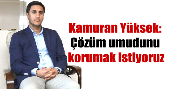 Kamuran Yüksek: Çözüm umudunu korumak istiyoruz