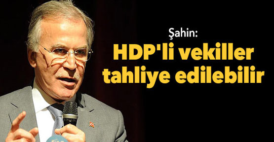 Şahin: HDP’li vekiller tahliye edilebilir