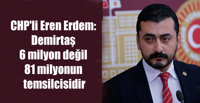 CHP’li Eren Erdem: Demirtaş 6 milyon değil 81 milyonun temsilcisidir