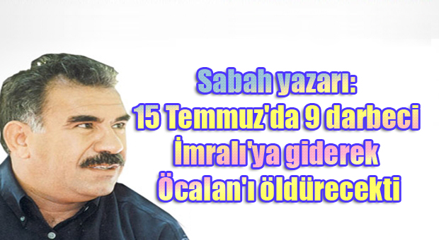 Sabah yazarı: 15 Temmuz’da 9 darbeci İmralı’ya giderek Öcalan’ı öldürecekti