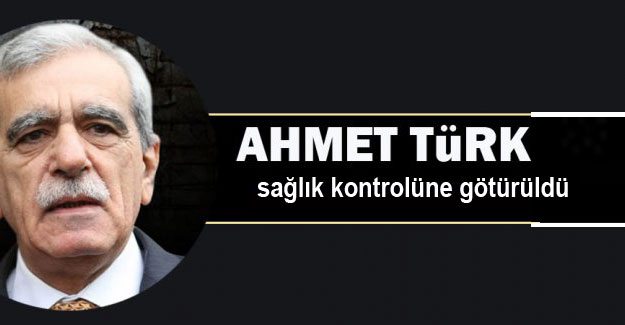 Ahmet Türk sağlık kontrolüne götürüldü