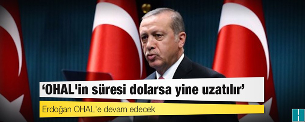Erdoğan: OHAL’in süresi dolarsa yine uzatılır
