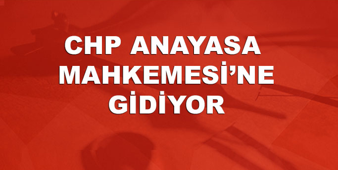 CHP Anayasa Mahkemesi’ne gidiyor