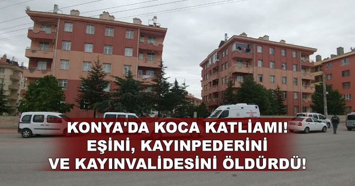 Konya’da koca katliamı!.. Eşini, kayınpederini ve kayınvalidesini öldürdü!