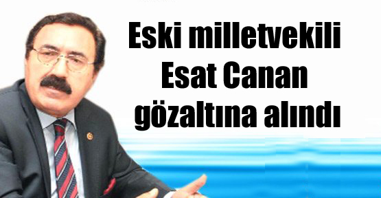 Eski milletvekili Esat Canan gözaltına alındı