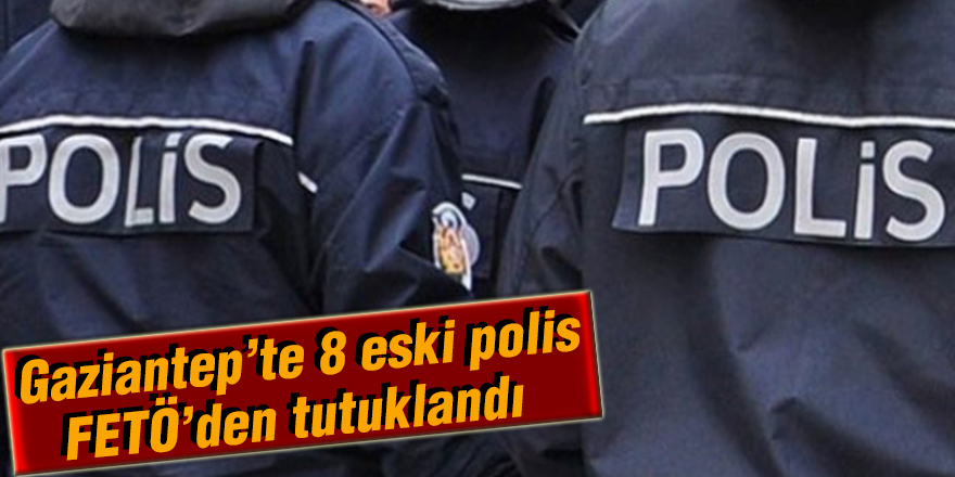 Antep’te 8 eski polis ‘FETÖ’den tutuklandı