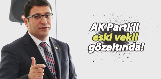 AKP’li eski vekil gözaltına alındı