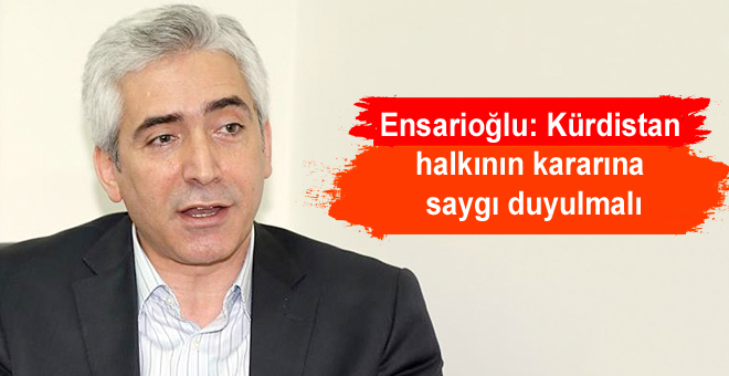 Ensarioğlu: Kürdistan halkının kararına saygı duyulmalı