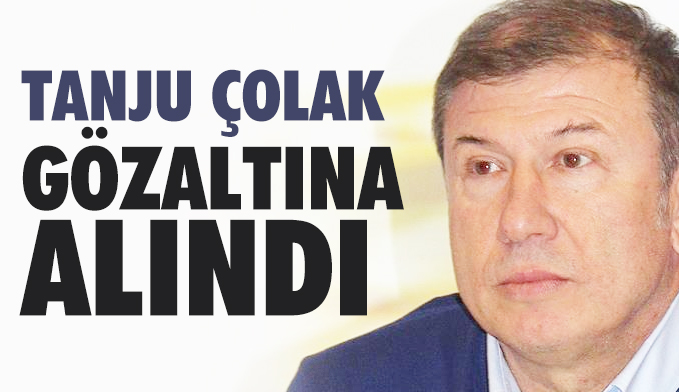 Tanju Çolak gözaltına alındı!