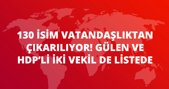 Gülen ve 2 HDP’li Vekilin Bulunduğu 130 İsim Vatandaşlıktan Çıkarılıyor