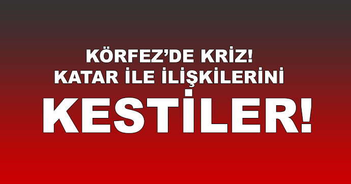 Körfez’de kriz!.. Katar ile ilişkilerini kestiler!