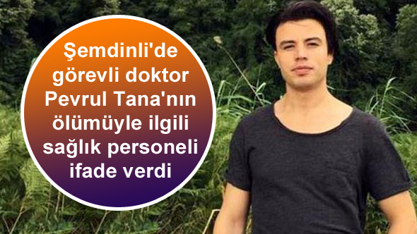 Şemdinli’de görevli doktor Pevrul Tana’nın ölümüyle ilgili sağlık personeli ifade verdi