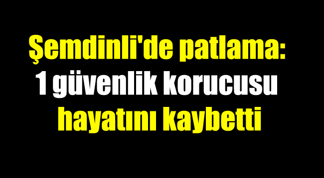 Şemdinli’de patlama: 1 güvenlik korucusu hayatını kaybetti