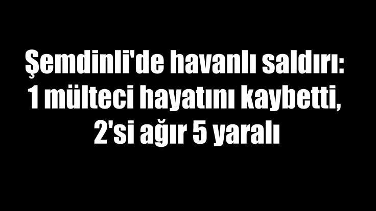 Şemdinli’de havanlı saldırı: 1 mülteci hayatını kaybetti, 2’si ağır 5 yaralı