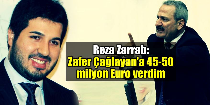 Reza Zarrab ifade verdi: Zafer Çağlayan’a 45-50 milyon euro verdim