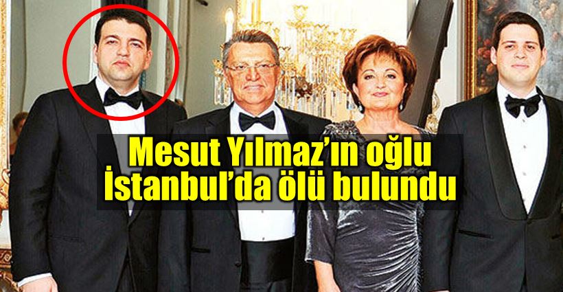 Mesut Yılmaz’ın oğlu Yavuz Yılmaz evinde ölü bulundu