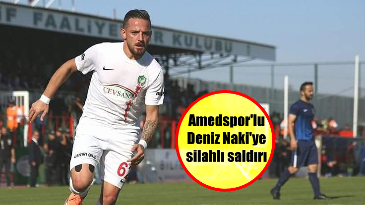 Amedspor’lu Deniz Naki’ye silahlı saldırı