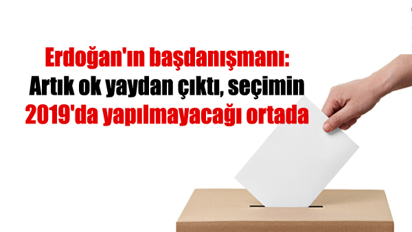 Erdoğan’ın başdanışmanı: Artık ok yaydan çıktı, seçimin 2019’da yapılmayacağı ortada