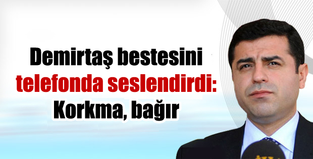 Demirtaş bestesini telefonda seslendirdi: Korkma, bağır