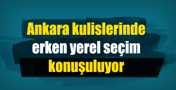 Ankara kulislerinde erken yerel seçim konuşuluyor