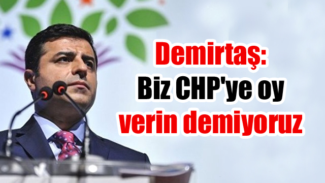 Demirtaş: Biz CHP’ye oy verin demiyoruz